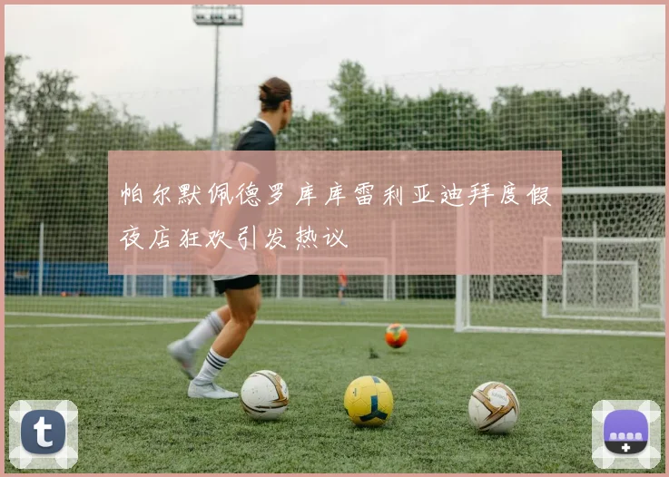帕尔默佩德罗库库雷利亚迪拜度假夜店狂欢引发热议