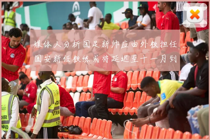 媒体人分析国足新帅应由外教担任国安新任教练或将延迟至十一月到位