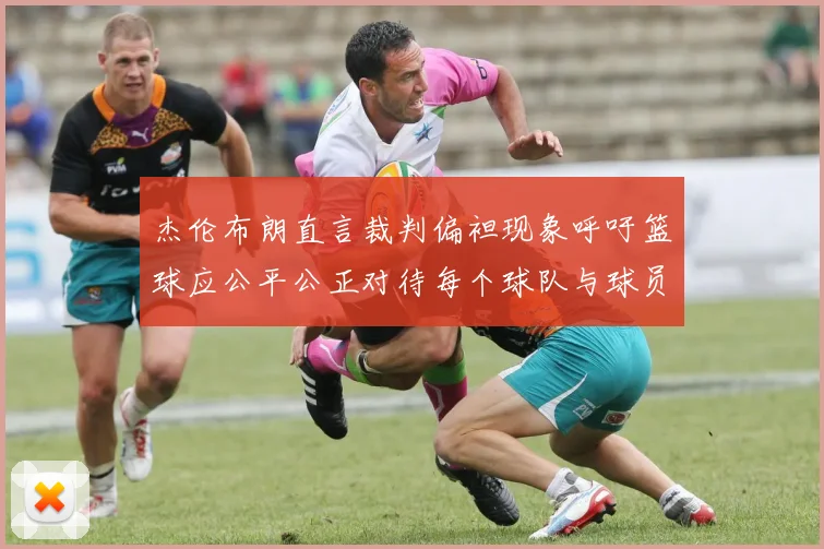 杰伦布朗直言裁判偏袒现象呼吁篮球应公平公正对待每个球队与球员