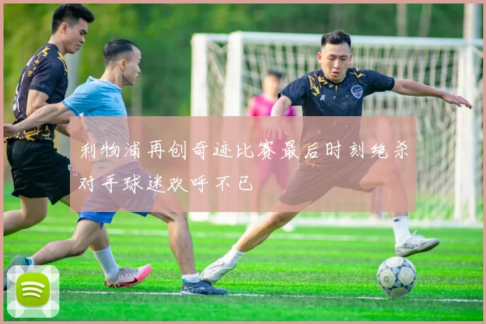 利物浦再创奇迹比赛最后时刻绝杀对手球迷欢呼不已