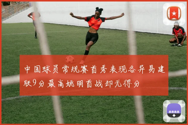 中国球员常规赛首秀表现各异易建联9分最高姚明首战却无得分