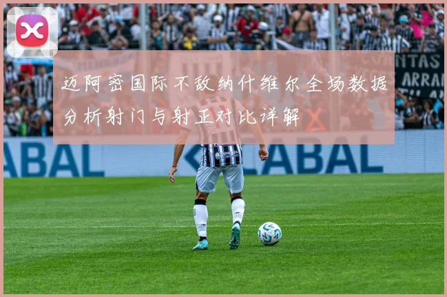 迈阿密国际不敌纳什维尔全场数据分析射门与射正对比详解