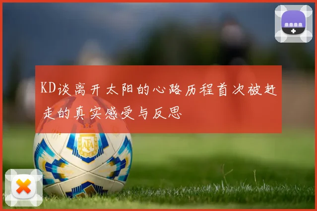 KD谈离开太阳的心路历程首次被赶走的真实感受与反思