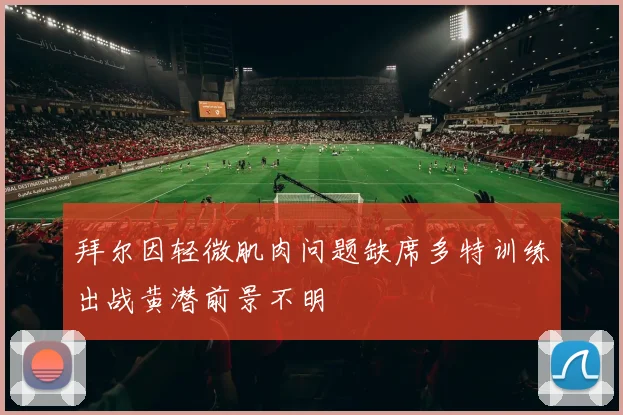 拜尔因轻微肌肉问题缺席多特训练出战黄潜前景不明