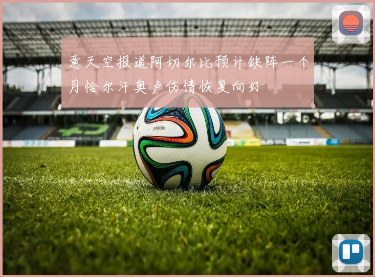 意天空报道阿切尔比预计缺阵一个月恰尔汗奥卢伤情恢复向好