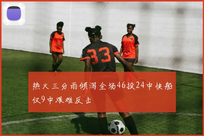 热火三分雨倾泻全场46投24中快船仅9中艰难反击