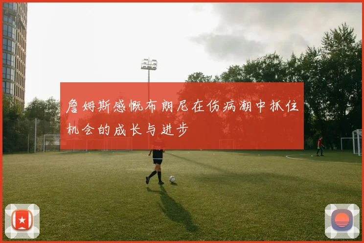 詹姆斯感慨布朗尼在伤病潮中抓住机会的成长与进步
