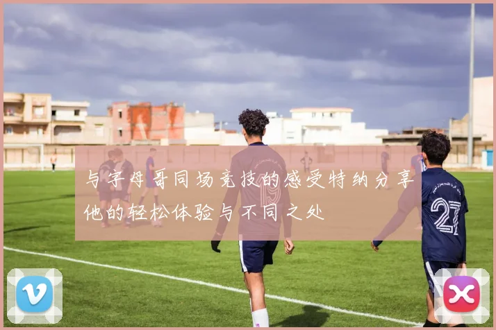 与字母哥同场竞技的感受特纳分享他的轻松体验与不同之处