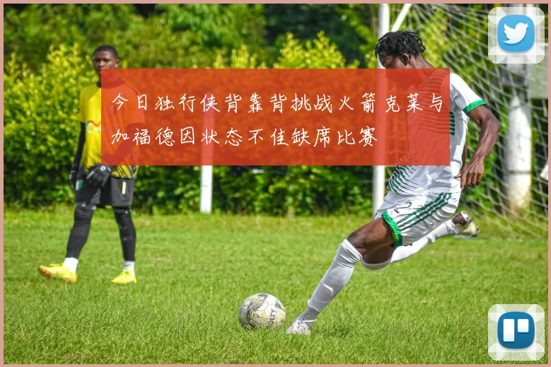 今日独行侠背靠背挑战火箭克莱与加福德因状态不佳缺席比赛