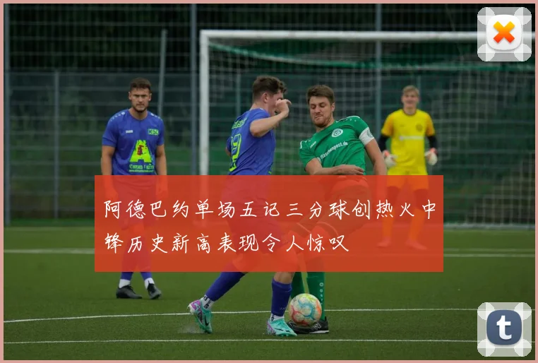 阿德巴约单场五记三分球创热火中锋历史新高表现令人惊叹