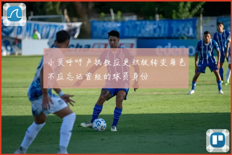 小莫呼吁卢执教应更积极转变角色不应忘记曾经的球员身份