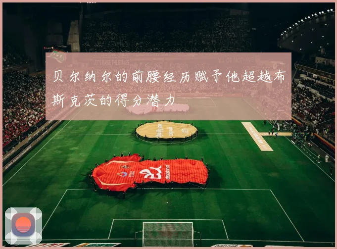 贝尔纳尔的前腰经历赋予他超越布斯克茨的得分潜力