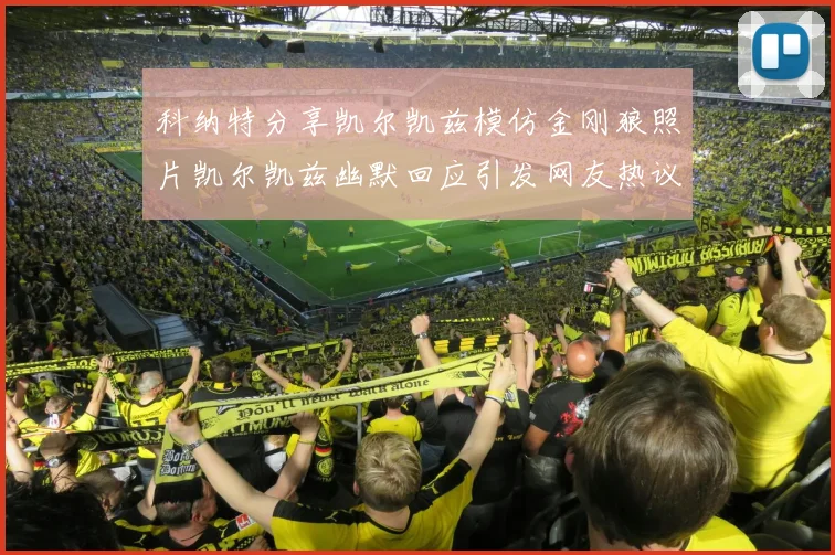 科纳特分享凯尔凯兹模仿金刚狼照片凯尔凯兹幽默回应引发网友热议