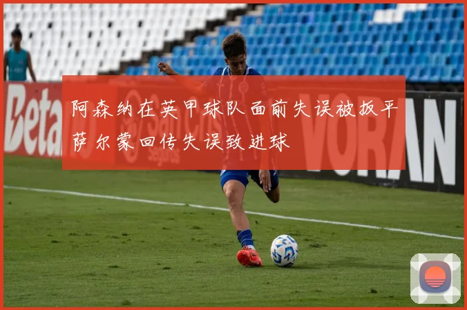 阿森纳在英甲球队面前失误被扳平萨尔蒙回传失误致进球