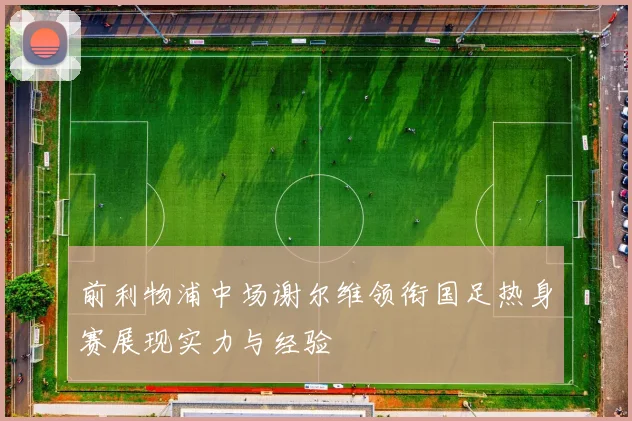 前利物浦中场谢尔维领衔国足热身赛展现实力与经验