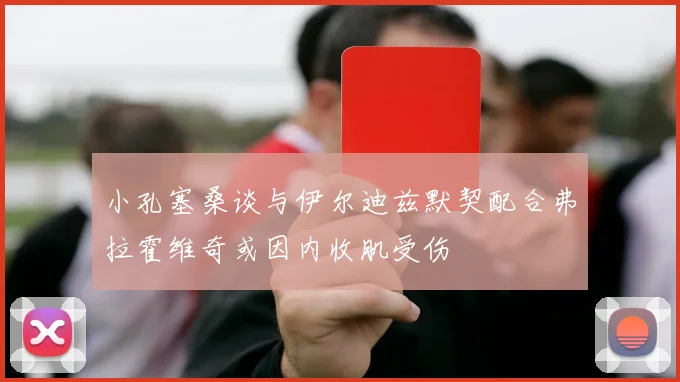 小孔塞桑谈与伊尔迪兹默契配合弗拉霍维奇或因内收肌受伤