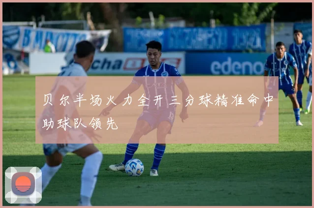 贝尔半场火力全开三分球精准命中助球队领先