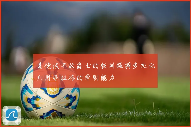 基德谈不敌爵士的教训强调多元化利用弗拉格的牵制能力
