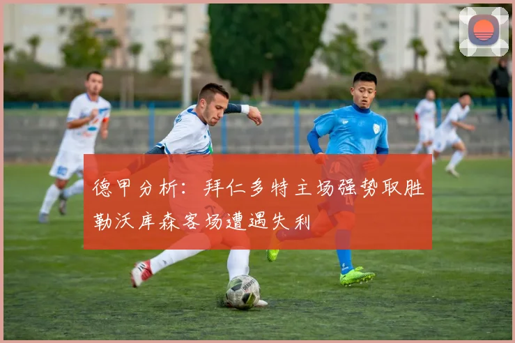 德甲分析：拜仁多特主场强势取胜勒沃库森客场遭遇失利